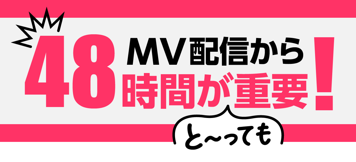 MV配信から48時間がとっても重要！