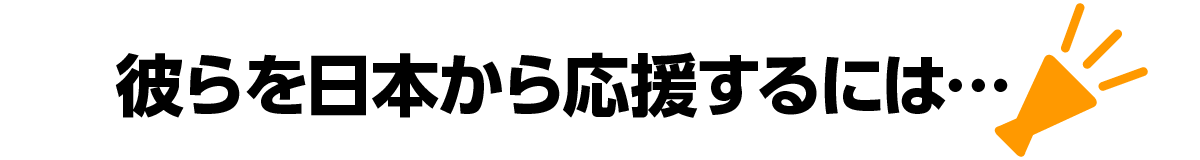 彼らを日本から応援するには・・・